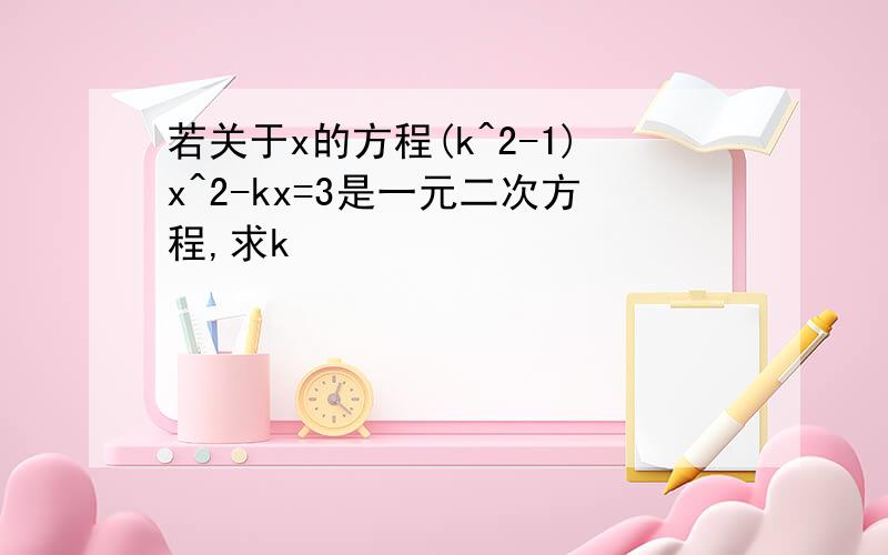 若关于x的方程(k^2-1)x^2-kx=3是一元二次方程,求k