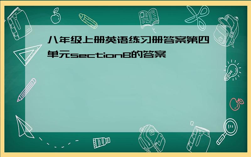 八年级上册英语练习册答案第四单元sectionB的答案