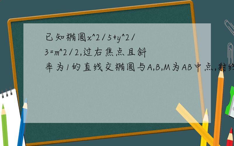 已知椭圆x^2/5+y^2/3=m^2/2,过右焦点且斜率为1的直线交椭圆与A,B,M为AB中点,射线OM交椭圆与N点证明OA+OB=ON(向量)?我证明的时候老是把上面的当成已知条件 .