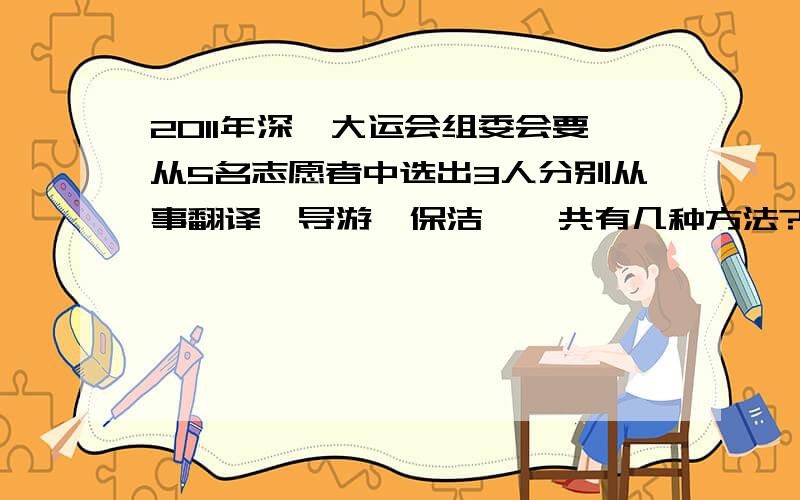 2011年深圳大运会组委会要从5名志愿者中选出3人分别从事翻译、导游、保洁,一共有几种方法?急!要过程!2011年深圳大运会组委会要从5名志愿者中选出3人分别从事翻译、导游、保洁三项不同的