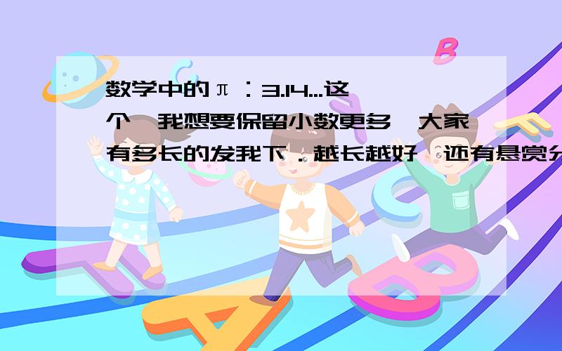 数学中的π：3.14...这个,我想要保留小数更多,大家有多长的发我下．越长越好,还有悬赏分加哦．