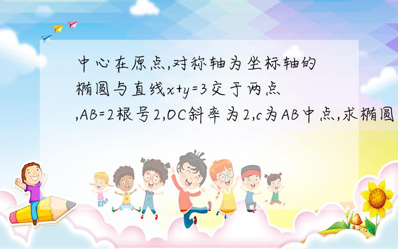 中心在原点,对称轴为坐标轴的椭圆与直线x+y=3交于两点,AB=2根号2,OC斜率为2,c为AB中点,求椭圆方程.