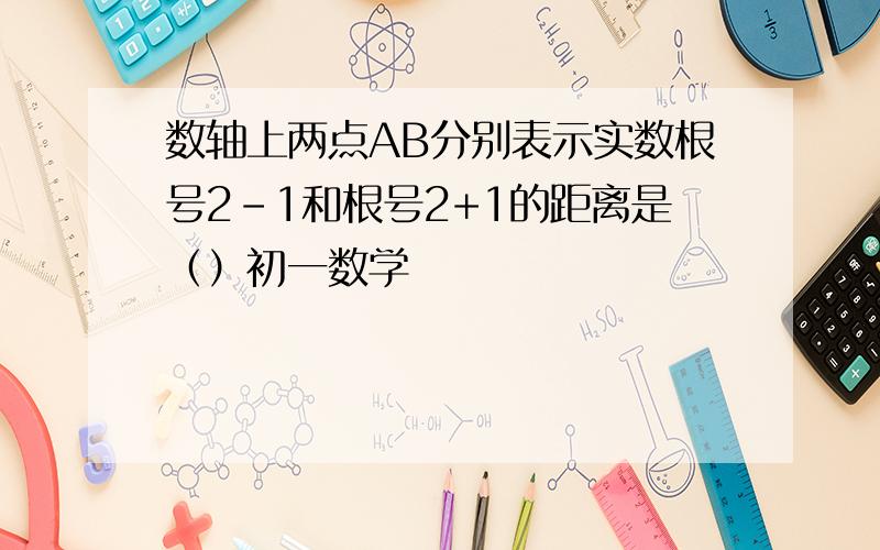 数轴上两点AB分别表示实数根号2-1和根号2+1的距离是（）初一数学