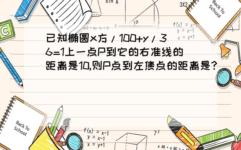 已知椭圆x方/100+y/36=1上一点P到它的右准线的距离是10,则P点到左焦点的距离是?