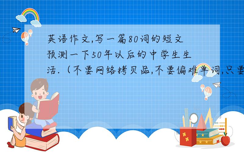 英语作文,写一篇80词的短文预测一下50年以后的中学生生活.（不要网络拷贝品,不要偏难单词,只要是初中一年级学过的就行,