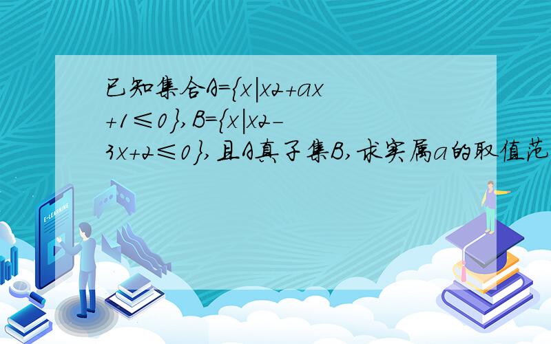 已知集合A={x｜x2+ax+1≤0},B={x｜x2-3x+2≤0},且A真子集B,求实属a的取值范围.请知晓人帮忙答题,谢谢答题者!