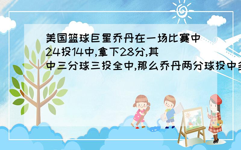 美国篮球巨星乔丹在一场比赛中24投14中,拿下28分,其中三分球三投全中,那么乔丹两分球投中多少球?罚球投中多少球?（罚球投中一个1分）