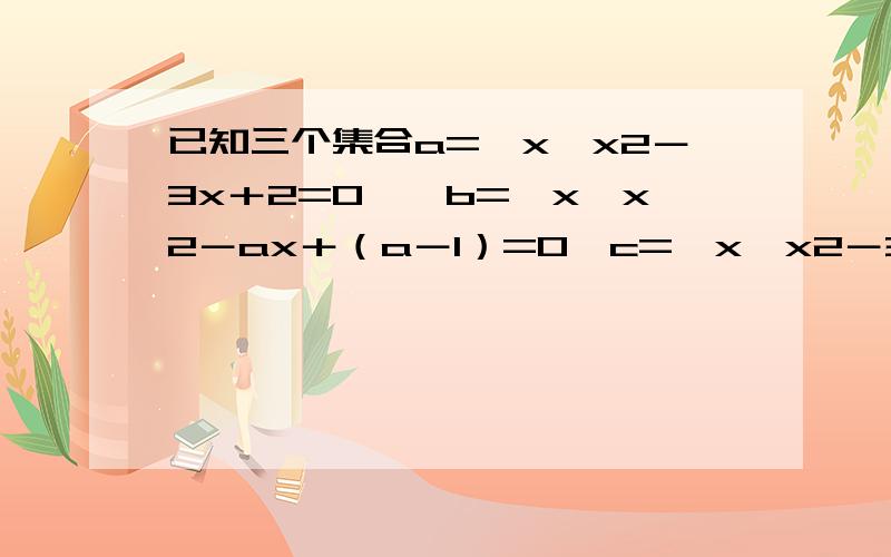 已知三个集合a=｛x↓x2－3x＋2=0｝,b=｛x↓x2－ax＋（a－1）=0,c=｛x↓x2－3x＋b=0},问问同时满足b是a的真子集的实数a和b是否存在?若存在,求出a,b的值的集合,若不存在,说明理由