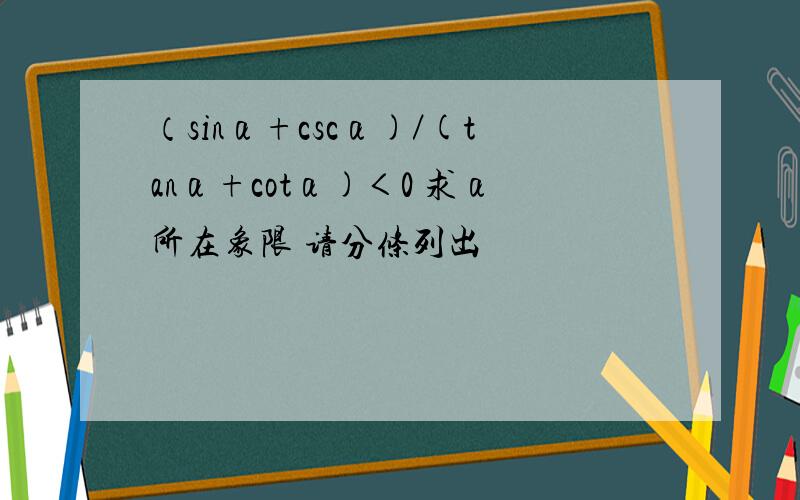 （sinα+cscα)／(tanα+cotα)＜0 求α所在象限 请分条列出