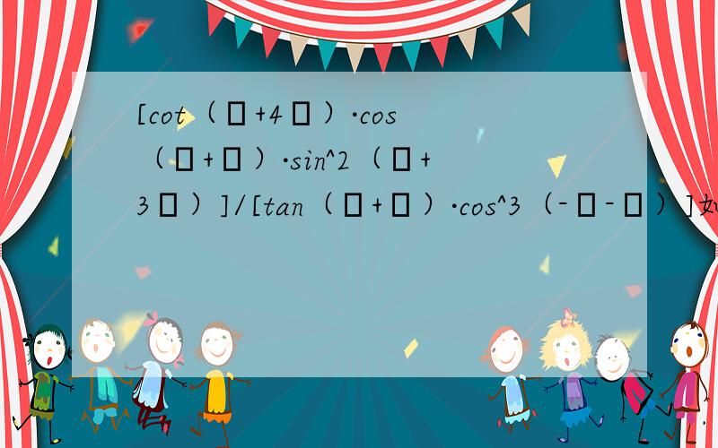 [cot（θ+4π）·cos（θ+π）·sin^2（θ+3π）]/[tan（π+θ）·cos^3（-π-θ）]如题,望尽快予以解答