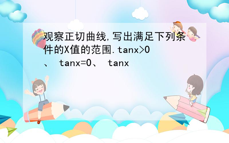 观察正切曲线,写出满足下列条件的X值的范围.tanx>0、 tanx=0、 tanx