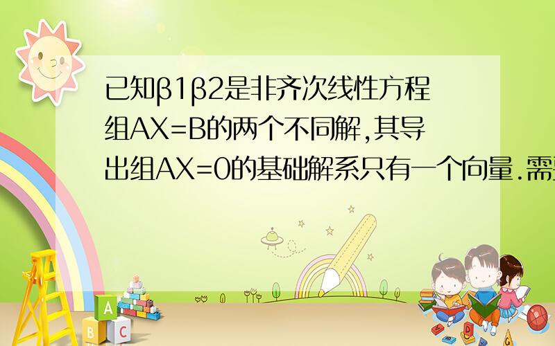 已知β1β2是非齐次线性方程组AX=B的两个不同解,其导出组AX=0的基础解系只有一个向量.需要求方程组AX=B的通解,是填空题.