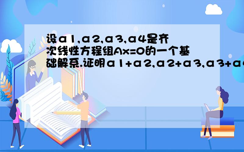 设α1,α2,α3,α4是齐次线性方程组Ax=0的一个基础解系.证明α1+α2,α2+α3,α3+α4,α4+α1也是Ax=0的基础解系.刘老师您好.请问这个如何证明?结论成立么?