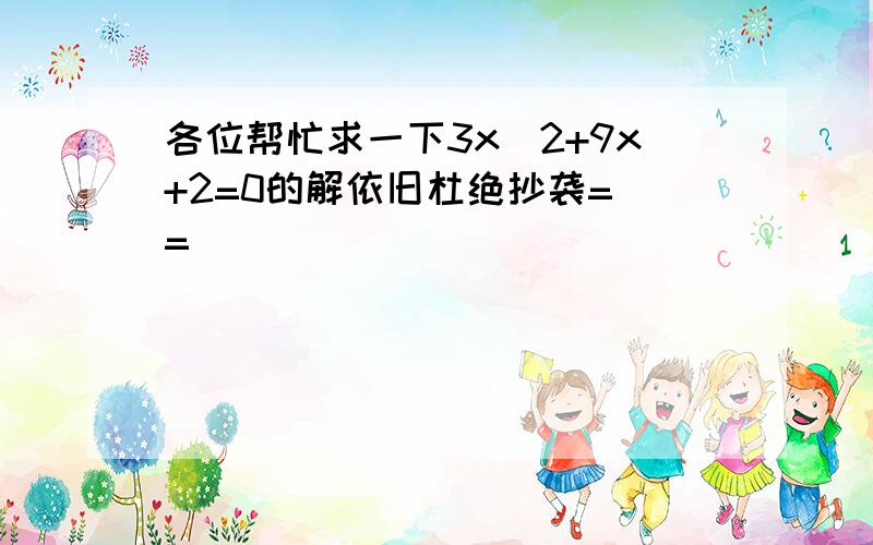 各位帮忙求一下3x^2+9x+2=0的解依旧杜绝抄袭= =