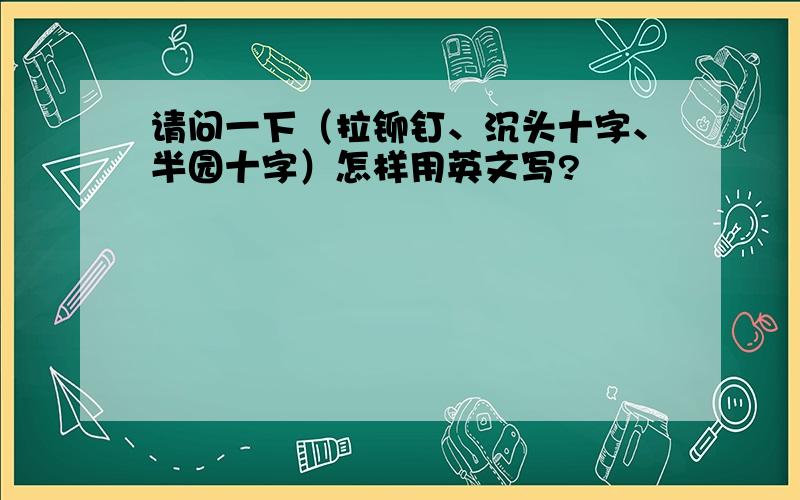 请问一下（拉铆钉、沉头十字、半园十字）怎样用英文写?