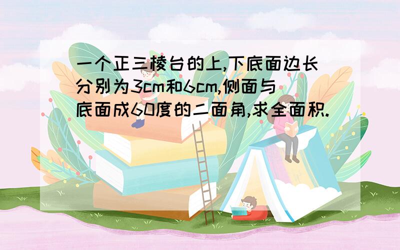 一个正三棱台的上,下底面边长分别为3cm和6cm,侧面与底面成60度的二面角,求全面积.