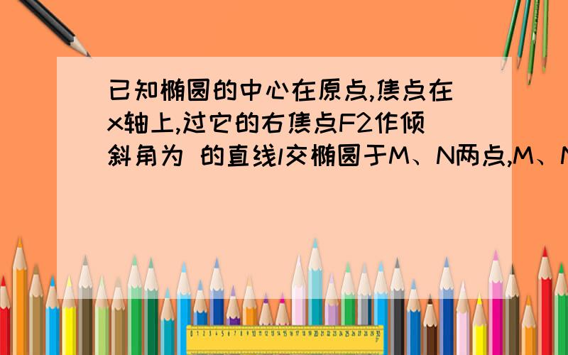 已知椭圆的中心在原点,焦点在x轴上,过它的右焦点F2作倾斜角为 的直线l交椭圆于M、N两点,M、N两点到椭圆右准线的距离之和为 ,它的左焦点F1到直线l的距离为 ,求该椭圆的方程.