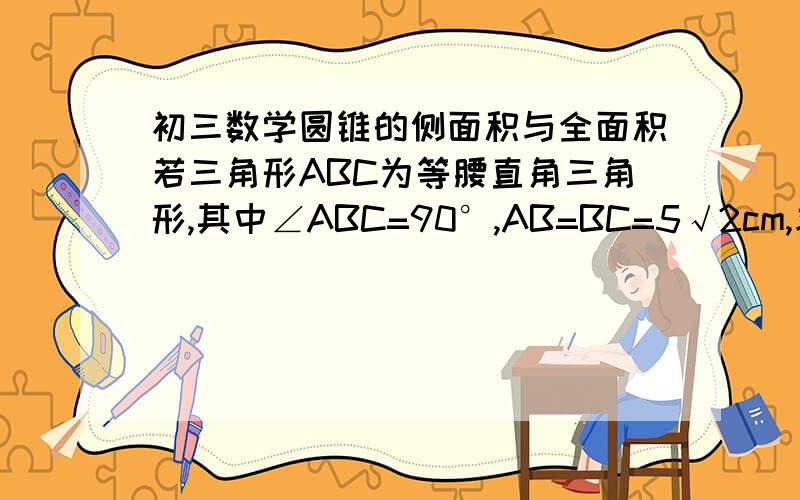 初三数学圆锥的侧面积与全面积若三角形ABC为等腰直角三角形,其中∠ABC=90°,AB=BC=5√2cm,求将等腰三角形绕直线AC旋转一周所得到图形的面积