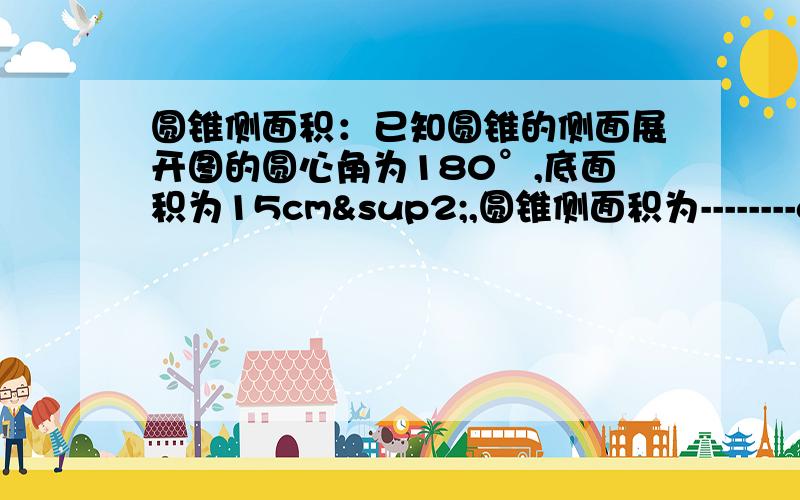 圆锥侧面积：已知圆锥的侧面展开图的圆心角为180°,底面积为15cm²,圆锥侧面积为--------cm².横线填答案,不抄题,直接写答案.