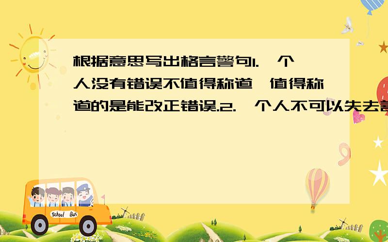 根据意思写出格言警句1.一个人没有错误不值得称道,值得称道的是能改正错误.2.一个人不可以失去善良的本性,不可以增长恶习.