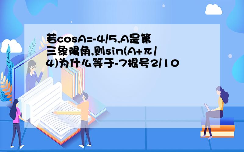 若cosA=-4/5,A是第三象限角,则sin(A+π/4)为什么等于-7根号2/10