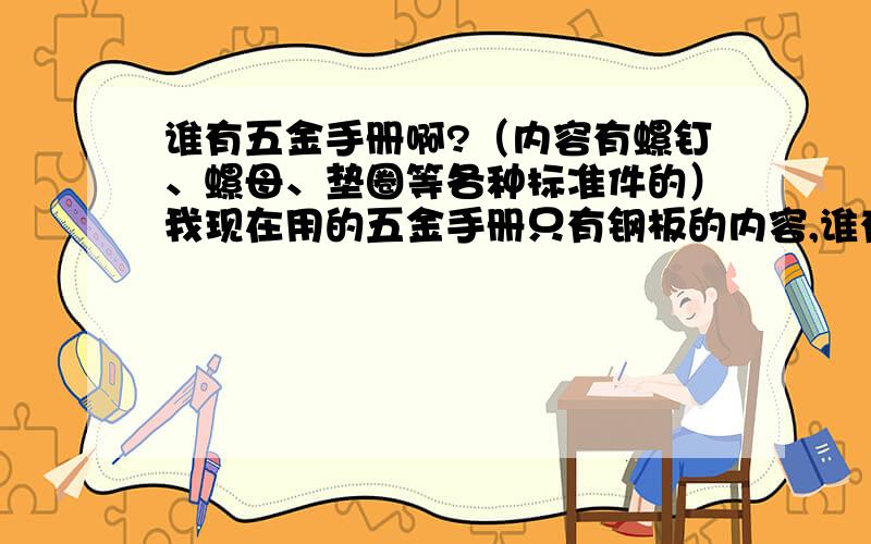 谁有五金手册啊?（内容有螺钉、螺母、垫圈等各种标准件的）我现在用的五金手册只有钢板的内容,谁有全的五金手册啊?