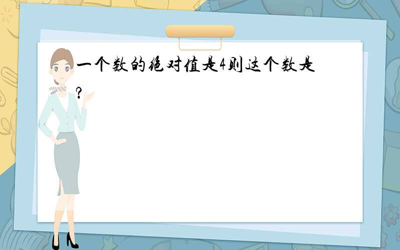 一个数的绝对值是4则这个数是?