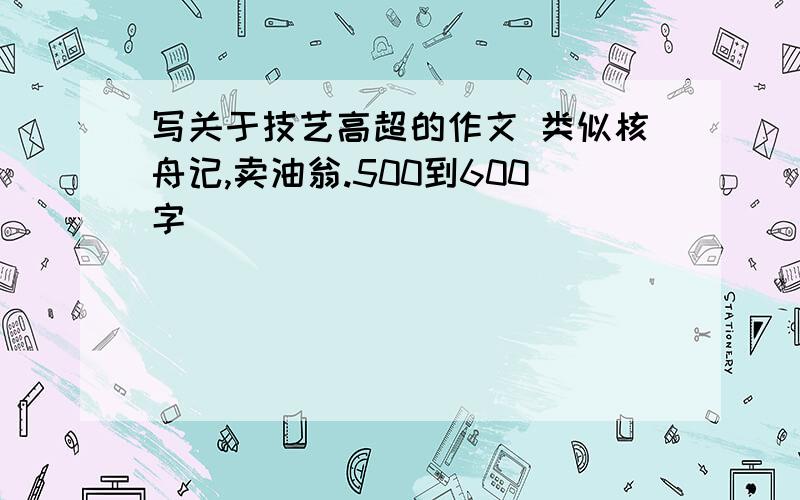 写关于技艺高超的作文 类似核舟记,卖油翁.500到600字