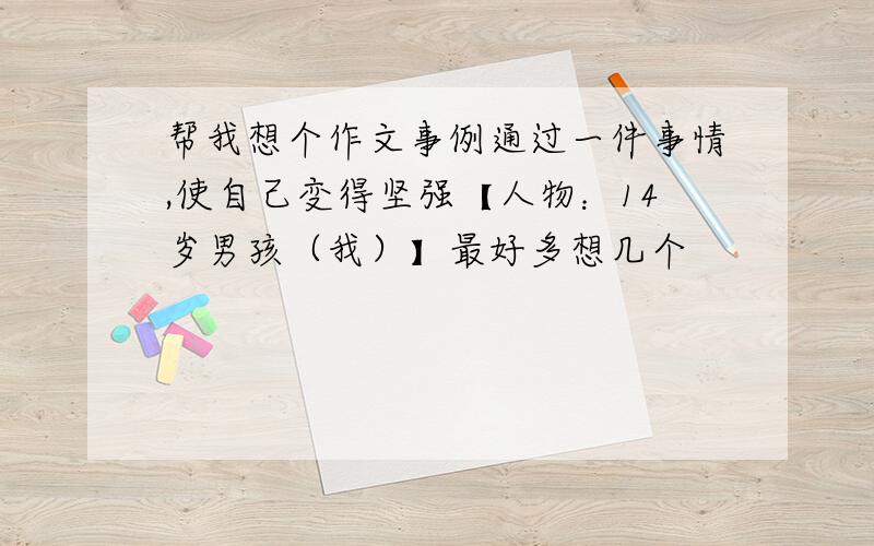 帮我想个作文事例通过一件事情,使自己变得坚强【人物：14岁男孩（我）】最好多想几个