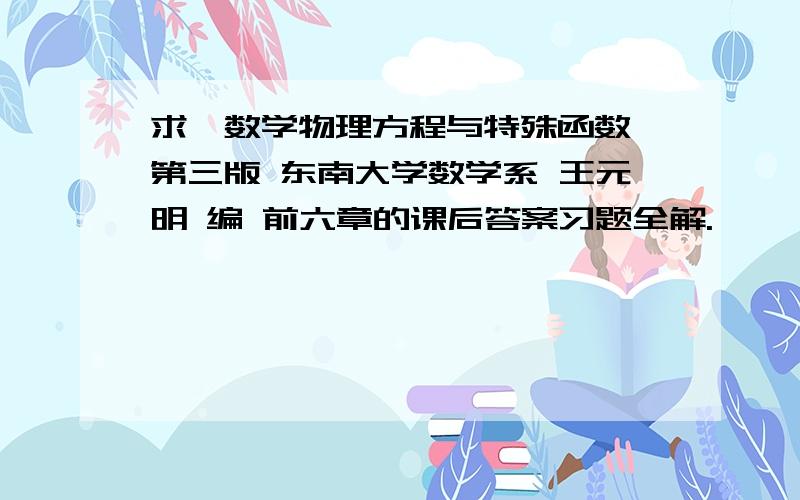 求《数学物理方程与特殊函数》第三版 东南大学数学系 王元明 编 前六章的课后答案习题全解.