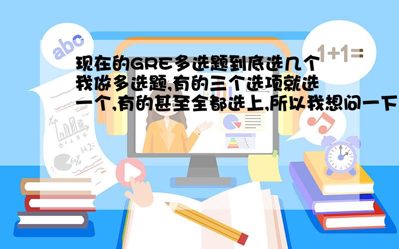 现在的GRE多选题到底选几个我做多选题,有的三个选项就选一个,有的甚至全都选上,所以我想问一下ETS这个有没有明确的文件说明到底应该选多少个?