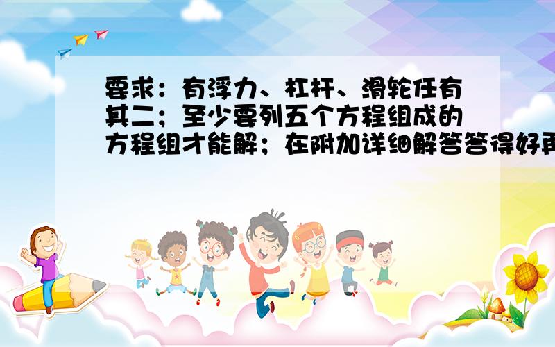 要求：有浮力、杠杆、滑轮任有其二；至少要列五个方程组成的方程组才能解；在附加详细解答答得好再加50财富!只有五天.希望能有专家出题!不是专家也可以只要有够好的题目就行。越快