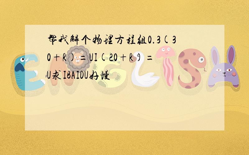 帮我解个物理方程组0.3(30+R)=UI(20+R)=U求IBAIDU好慢