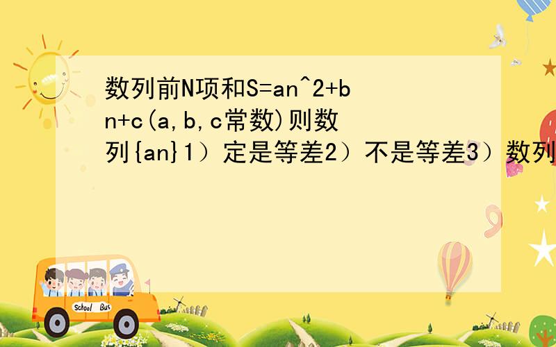 数列前N项和S=an^2+bn+c(a,b,c常数)则数列{an}1）定是等差2）不是等差3）数列类型由a确定4）数列类型由c确定愿闻其详