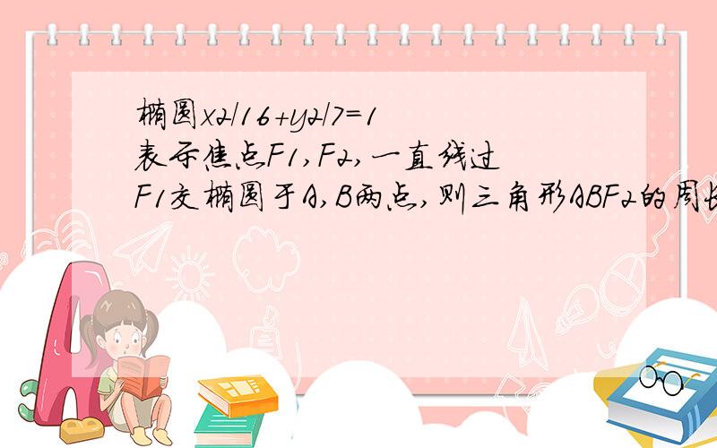 椭圆x2/16+y2/7=1表示焦点F1,F2,一直线过F1交椭圆于A,B两点,则三角形ABF2的周长为多少