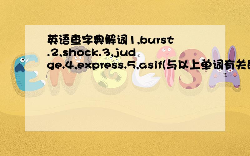 英语查字典解词1,burst.2,shock.3,judge.4,express.5,asif(与以上单词有关的短语,用法,及例句）6,与a large of,number of之类的表示“大量的”意思的短语