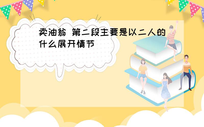 卖油翁 第二段主要是以二人的什么展开情节