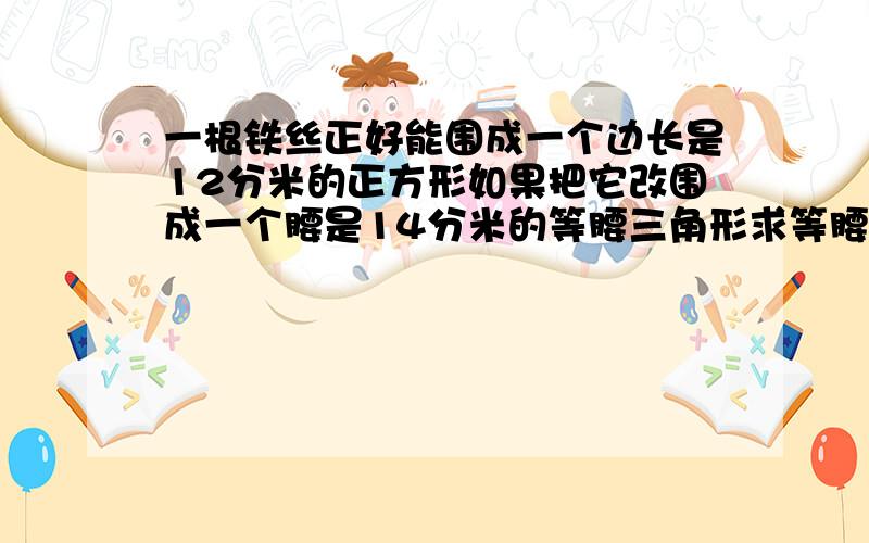 一根铁丝正好能围成一个边长是12分米的正方形如果把它改围成一个腰是14分米的等腰三角形求等腰三角形的底用方程解