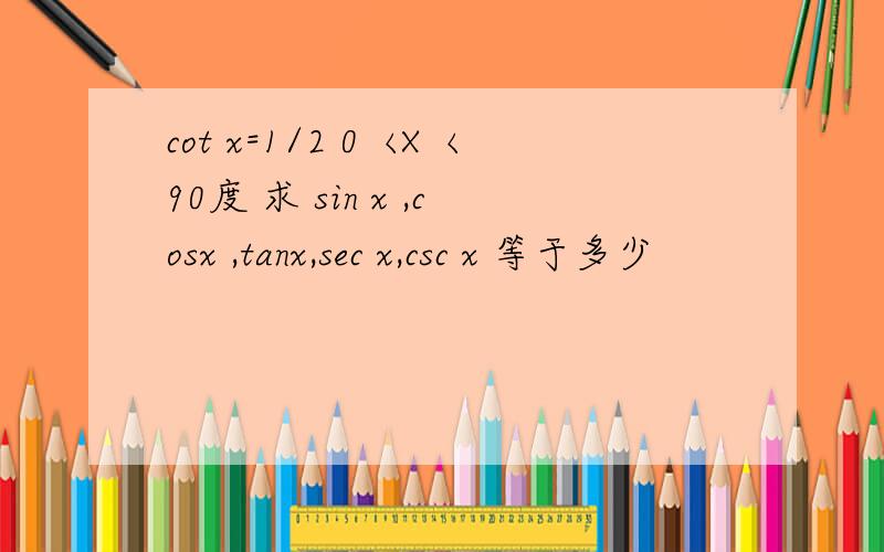 cot x=1/2 0〈X〈90度 求 sin x ,cosx ,tanx,sec x,csc x 等于多少