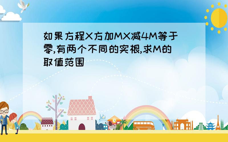 如果方程X方加MX减4M等于零,有两个不同的实根,求M的取值范围