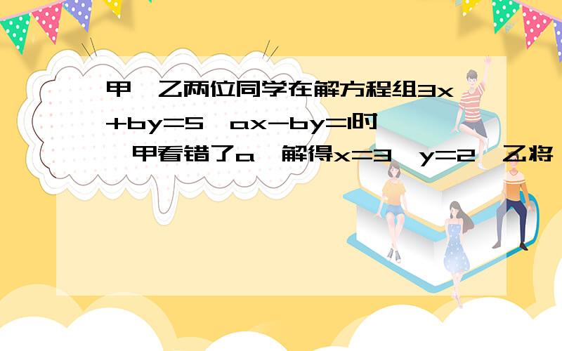 甲,乙两位同学在解方程组3x+by=5,ax-by=1时,甲看错了a,解得x=3,y=2,乙将一个方程中的b写成相反数,解得x=1,y=-1,求(1)a,b的值;                                                                          (2)原方程组的解