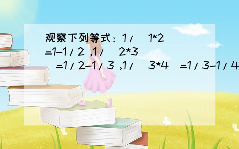 观察下列等式：1/（1*2）=1-1/2 ,1/（2*3）=1/2-1/3 ,1/（3*4）=1/3-1/4将以上三个等式两边分别相加得：1/（1*2）+ 1/（2*3）+1/（3*4）=1-1/2 +1/2-1/3 +1/3-1/4=3/4（1）猜想并写出：1/（n*n+1）=__________________（2