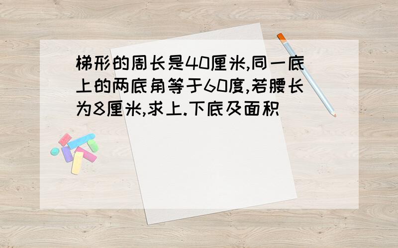 梯形的周长是40厘米,同一底上的两底角等于60度,若腰长为8厘米,求上.下底及面积