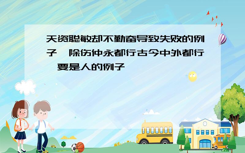 天资聪敏却不勤奋导致失败的例子,除伤仲永都行古今中外都行,要是人的例子