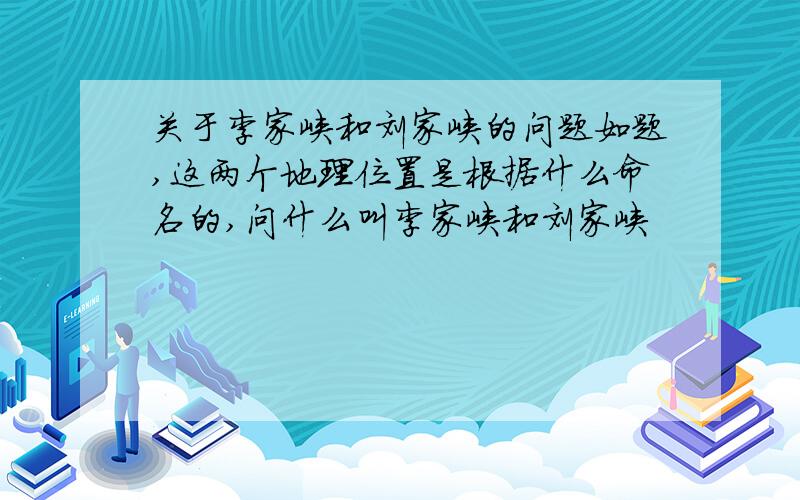 关于李家峡和刘家峡的问题如题,这两个地理位置是根据什么命名的,问什么叫李家峡和刘家峡