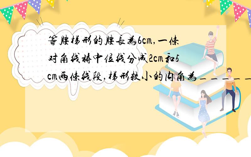 等腰梯形的腰长为6cm,一条对角线将中位线分成2cm和5cm两条线段,梯形较小的内角为_____°,较大的内角为——