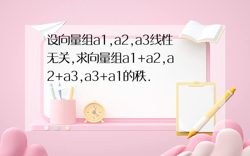 设向量组a1,a2,a3线性无关,求向量组a1+a2,a2+a3,a3+a1的秩.