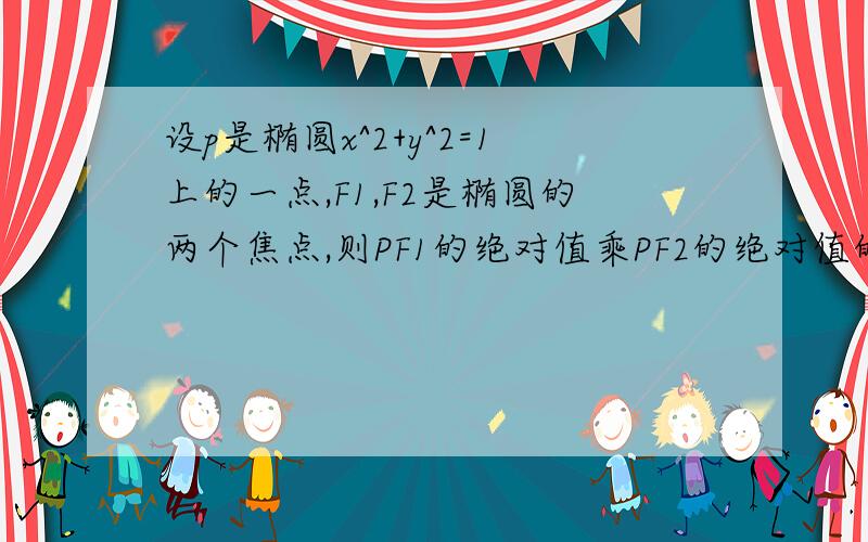 设p是椭圆x^2+y^2=1上的一点,F1,F2是椭圆的两个焦点,则PF1的绝对值乘PF2的绝对值的最大值和最小值为