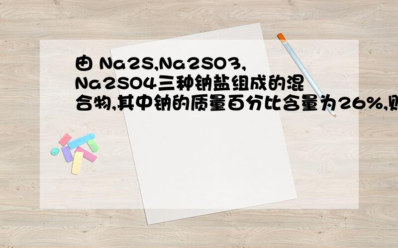 由 Na2S,Na2SO3,Na2SO4三种钠盐组成的混合物,其中钠的质量百分比含量为26%,则氧的质量百分比含量为?