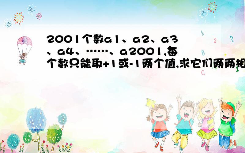 2001个数a1、a2、a3、a4、……、a2001,每个数只能取+1或-1两个值,求它们两两相乘的积2001个数a1、a2、a3、a4、……、a2001,每个数只能取+1或-1两个值,求它们两两相乘积的和a1a2+a1a3+……+a1a2001+a2a3+a2a